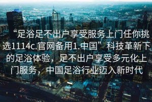 “足浴足不出戶享受服務(wù)上門任你挑選1114c.官網(wǎng)備用1.中國(guó)”科技革新下的足浴體驗(yàn)，足不出戶享受多元化上門服務(wù)，中國(guó)足浴行業(yè)邁入新時(shí)代