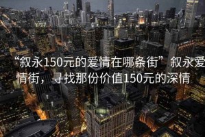 “敘永150元的愛情在哪條街”敘永愛情街，尋找那份價(jià)值150元的深情