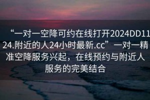 “一對一空降可約在線打開2024DD1124.附近的人24小時最新.cc”一對一精準空降服務興起，在線預約與附近人服務的完美結(jié)合