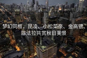 夢(mèng)幻同框，昆凌、小松菜奈、金高銀、陳法拉共賞秋日美景