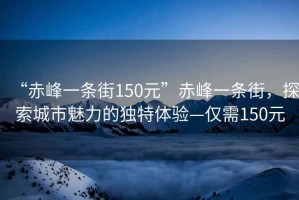 “赤峰一條街150元”赤峰一條街，探索城市魅力的獨(dú)特體驗(yàn)—僅需150元