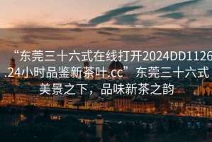 “東莞三十六式在線打開2024DD1126.24小時(shí)品鑒新茶葉.cc”東莞三十六式美景之下，品味新茶之韻