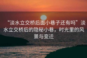 “淡水立交橋后面小巷子還有嗎”淡水立交橋后的隱秘小巷，時(shí)光里的風(fēng)景與變遷