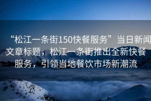 “松江一條街150快餐服務(wù)”當(dāng)日新聞文章標(biāo)題，松江一條街推出全新快餐服務(wù)，引領(lǐng)當(dāng)?shù)夭惋嬍袌?chǎng)新潮流