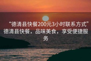“德清縣快餐200元3小時(shí)聯(lián)系方式”德清縣快餐，品味美食，享受便捷服務(wù)