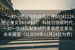 “一對一空降可約在線打開20241124.附近美女24小時.cc”科技引領新時代，一對一在線匹配系統(tǒng)的革命性變革與未來展望（以2024年11月24日為界）