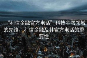 “利信金融官方電話”科技金融領(lǐng)域的先鋒，利信金融及其官方電話的重要性