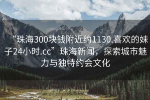 “珠海300塊錢附近約1130.喜歡的妹子24小時.cc”珠海新聞，探索城市魅力與獨(dú)特約會文化