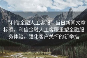 “利信金融人工客服”當(dāng)日新聞文章標(biāo)題，利信金融人工客服重塑金融服務(wù)體驗(yàn)，強(qiáng)化客戶關(guān)懷的新舉措