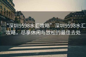 “深圳9598水匯攻略”深圳9598水匯攻略，盡享休閑與放松的最佳去處