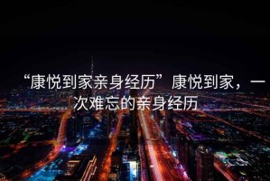 “康悅到家親身經(jīng)歷”康悅到家，一次難忘的親身經(jīng)歷