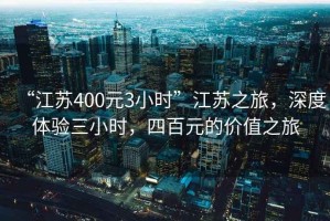 “江蘇400元3小時”江蘇之旅，深度體驗三小時，四百元的價值之旅
