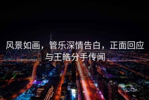 風(fēng)景如畫(huà)，管樂(lè)深情告白，正面回應(yīng)與王皓分手傳聞