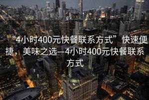 “4小時400元快餐聯(lián)系方式”快速便捷，美味之選—4小時400元快餐聯(lián)系方式