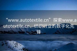 “www.autotextile.cn”探索www.autotextile.cn，紡織行業(yè)的數(shù)字化先鋒