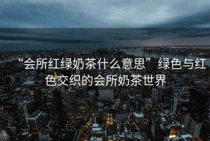 “會(huì)所紅綠奶茶什么意思”綠色與紅色交織的會(huì)所奶茶世界