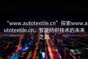“www.autotextile.cn”探索www.autotextile.cn，智能紡織技術(shù)的未來之路