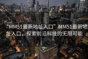 “MM51最新地址入口”MM51最新地址入口，探索前沿科技的無限可能