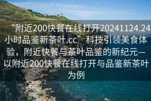 “附近200快餐在線打開(kāi)20241124.24小時(shí)品鑒新茶葉.cc”科技引領(lǐng)美食體驗(yàn)，附近快餐與茶葉品鑒的新紀(jì)元—以附近200快餐在線打開(kāi)與品鑒新茶葉為例