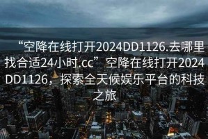 “空降在線打開2024DD1126.去哪里找合適24小時.cc”空降在線打開2024DD1126，探索全天候娛樂平臺的科技之旅