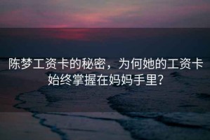 陳夢(mèng)工資卡的秘密，為何她的工資卡始終掌握在媽媽手里？