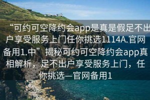 “可約可空降約會app是真是假足不出戶享受服務上門任你挑選1114A.官網(wǎng)備用1.中”揭秘可約可空降約會app真相解析，足不出戶享受服務上門，任你挑選—官網(wǎng)備用1