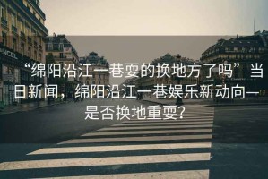“綿陽沿江一巷耍的換地方了嗎”當(dāng)日新聞，綿陽沿江一巷娛樂新動(dòng)向—是否換地重耍？