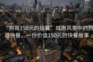 “狗哥150元的快餐”城市風(fēng)景中的狗哥快餐，一份價(jià)值150元的快餐故事