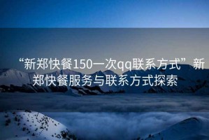 “新鄭快餐150一次qq聯(lián)系方式”新鄭快餐服務(wù)與聯(lián)系方式探索