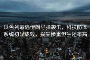 以色列遭遇伊朗導(dǎo)彈襲擊，科技防御系統(tǒng)初顯成效，損失慘重但生還率高