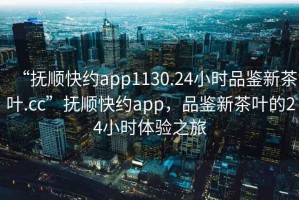 “撫順快約app1130.24小時品鑒新茶葉.cc”撫順快約app，品鑒新茶葉的24小時體驗之旅