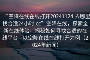 “空降在線在線打開20241124.去哪里找合適24小時(shí).cc”空降在線，探索全新在線體驗(yàn)，揭秘如何尋找合適的在線平臺(tái)—以空降在線在線打開為例（2024年新聞）