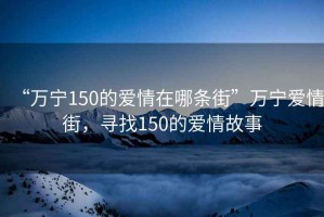 “萬(wàn)寧150的愛(ài)情在哪條街”萬(wàn)寧愛(ài)情街，尋找150的愛(ài)情故事
