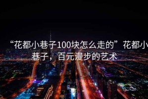 “花都小巷子100塊怎么走的”花都小巷子，百元漫步的藝術(shù)