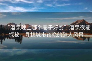 “酒泉晚上哪個巷子好?！本迫瓜锾矫?，尋找城市夜晚的醉人風(fēng)景