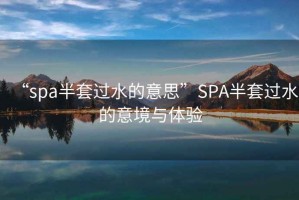 “spa半套過水的意思”SPA半套過水的意境與體驗(yàn)