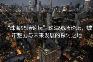 “珠海95場論壇”珠海95場論壇，城市魅力與未來發(fā)展的探討之地
