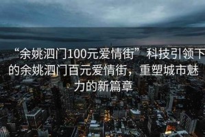 “余姚泗門100元愛情街”科技引領下的余姚泗門百元愛情街，重塑城市魅力的新篇章