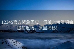 12345官方緊急回應(yīng)，侃爺上海演唱會(huì)提前退場(chǎng)，原因揭秘！