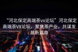 “河北保定高端茶vx論壇”河北保定高端茶VX論壇，聚焦茶產(chǎn)業(yè)，共謀發(fā)展新篇章