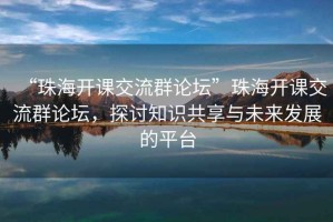 “珠海開(kāi)課交流群論壇”珠海開(kāi)課交流群論壇，探討知識(shí)共享與未來(lái)發(fā)展的平臺(tái)