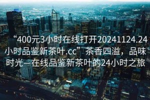 “400元3小時在線打開20241124.24小時品鑒新茶葉.cc”茶香四溢，品味時光—在線品鑒新茶葉的24小時之旅