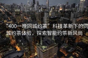 “400一晚同城約茶”科技革新下的同城約茶體驗，探索智能約茶新風(fēng)尚