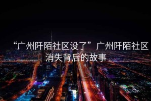 “廣州阡陌社區(qū)沒了”廣州阡陌社區(qū)消失背后的故事