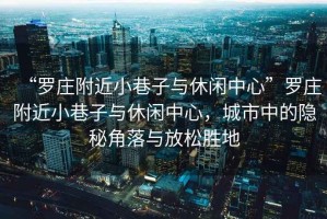 “羅莊附近小巷子與休閑中心”羅莊附近小巷子與休閑中心，城市中的隱秘角落與放松勝地