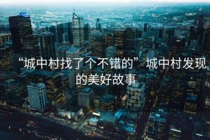 “城中村找了個不錯的”城中村發(fā)現(xiàn)的美好故事
