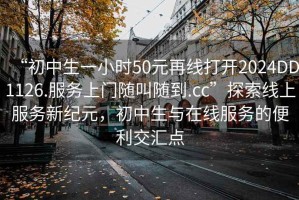“初中生一小時(shí)50元再線(xiàn)打開(kāi)2024DD1126.服務(wù)上門(mén)隨叫隨到.cc”探索線(xiàn)上服務(wù)新紀(jì)元，初中生與在線(xiàn)服務(wù)的便利交匯點(diǎn)