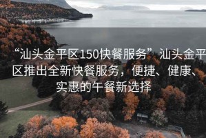 “汕頭金平區(qū)150快餐服務(wù)”汕頭金平區(qū)推出全新快餐服務(wù)，便捷、健康、實(shí)惠的午餐新選擇