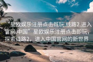 “星歐娛樂注冊點擊既玩.線路2.進入官網(wǎng).中國”星歐娛樂注冊點擊即玩，探索線路2，進入中國官網(wǎng)的新世界