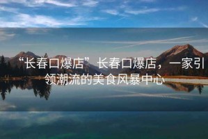 “長春口爆店”長春口爆店，一家引領(lǐng)潮流的美食風(fēng)暴中心